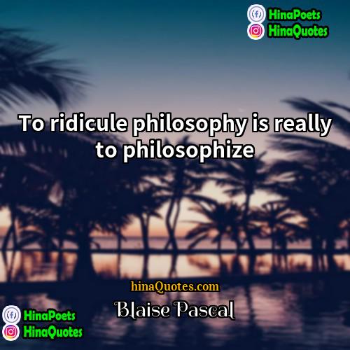 Blaise Pascal Quotes | To ridicule philosophy is really to philosophize.
